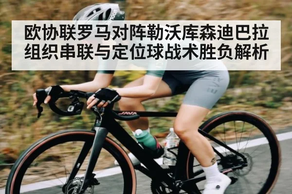 欧协联罗马对阵勒沃库森迪巴拉组织串联与定位球战术胜负解析